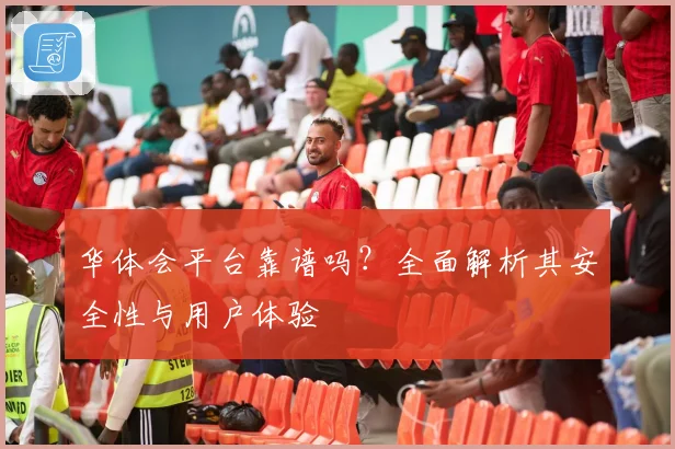 华体会平台靠谱吗？全面解析其安全性与用户体验