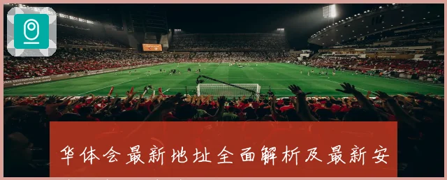 华体会最新地址全面解析及最新安全访问指南全攻略