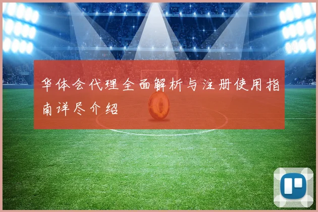 华体会代理全面解析与注册使用指南详尽介绍