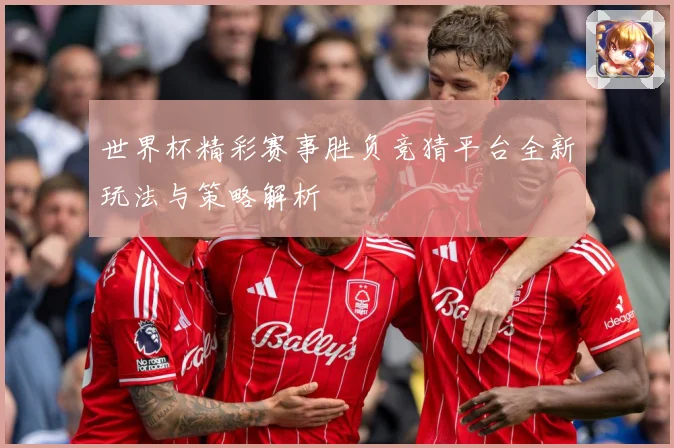 世界杯精彩赛事胜负竞猜平台全新玩法与策略解析