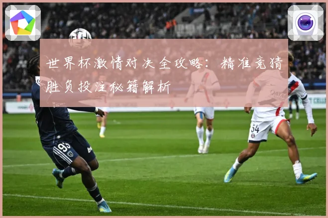 世界杯激情对决全攻略：精准竞猜胜负投注秘籍解析