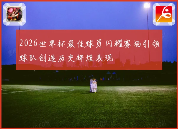 2026世界杯最佳球员闪耀赛场引领球队创造历史辉煌表现