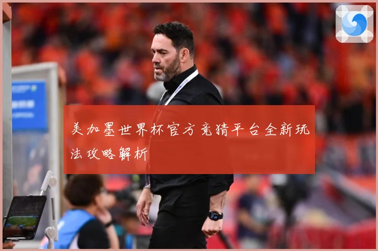 美加墨世界杯官方竞猜平台全新玩法攻略解析