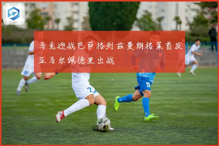 马竞迎战巴萨格列兹曼朗格莱首发亚马尔佩德里出战