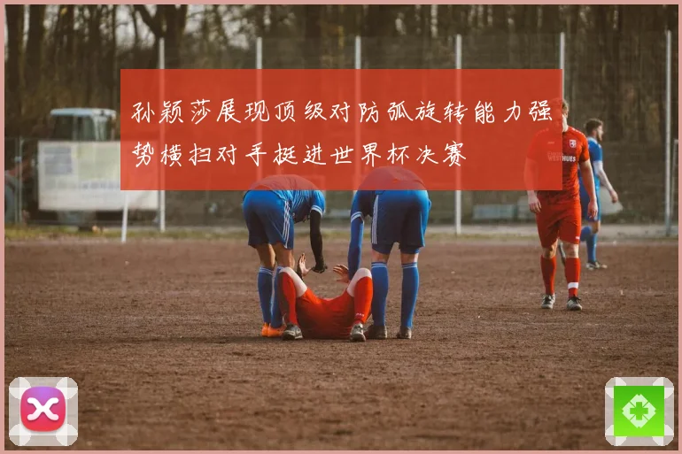 孙颖莎展现顶级对防弧旋转能力强势横扫对手挺进世界杯决赛