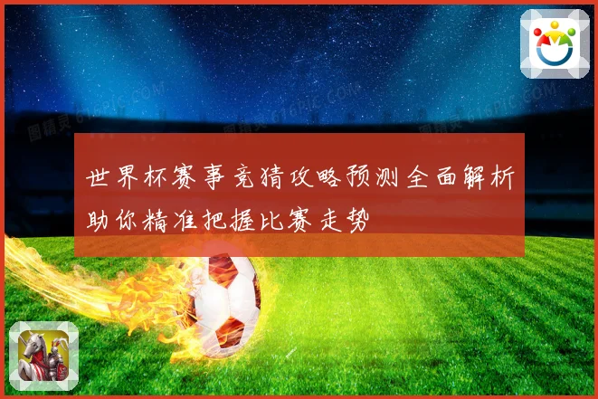 世界杯赛事竞猜攻略预测全面解析助你精准把握比赛走势