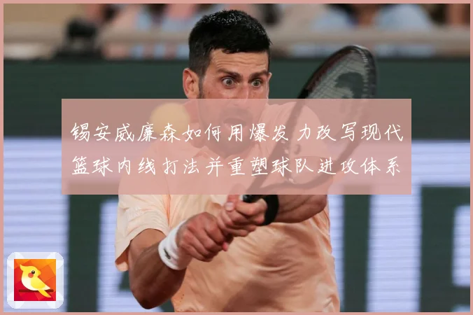 锡安威廉森如何用爆发力改写现代篮球内线打法并重塑球队进攻体系
