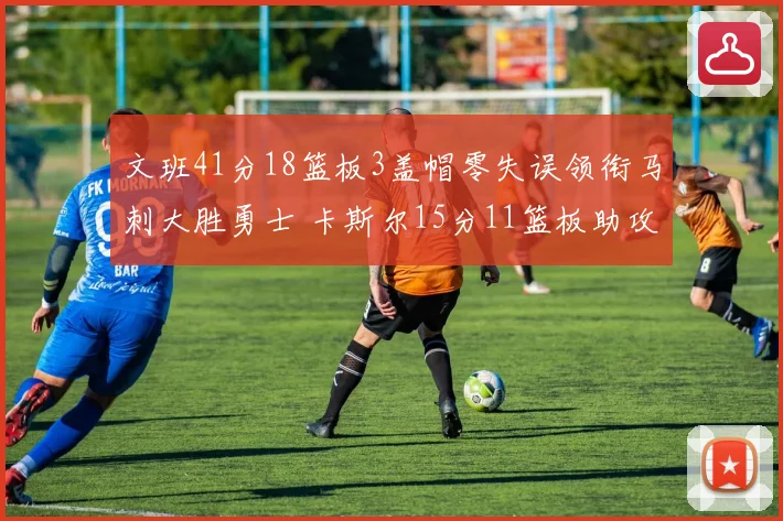 文班41分18篮板3盖帽零失误领衔马刺大胜勇士 卡斯尔15分11篮板助攻全队