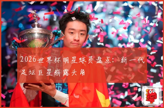 2026世界杯明星球员盘点：新一代足坛巨星崭露头角