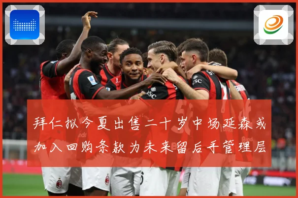 拜仁拟今夏出售二十岁中场延森或加入回购条款为未来留后手管理层战术观察