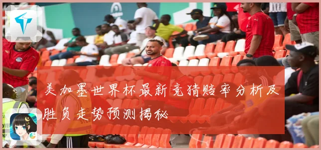 美加墨世界杯最新竞猜赔率分析及胜负走势预测揭秘
