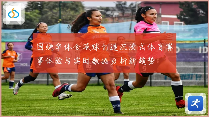 围绕华体会滚球打造沉浸式体育赛事体验与实时数据分析新趋势