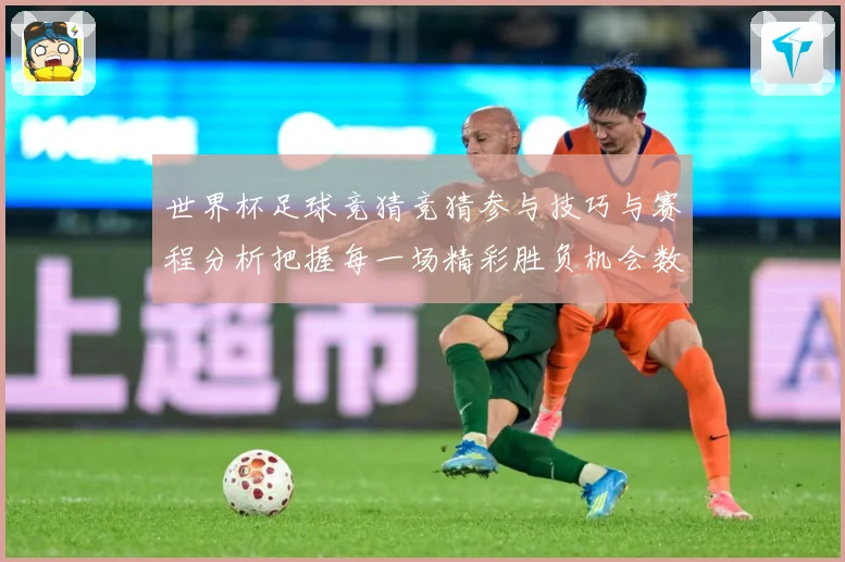 世界杯足球竞猜竞猜参与技巧与赛程分析把握每一场精彩胜负机会数据研判