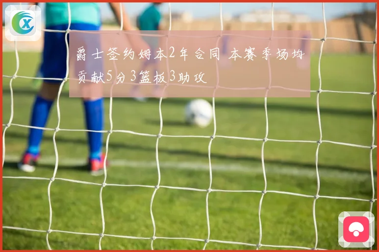 爵士签约姆本2年合同 本赛季场均贡献5分3篮板3助攻