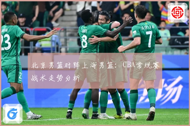 北京男篮对阵上海男篮：CBA常规赛战术走势分析
