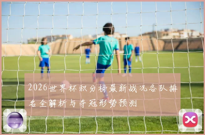 2026世界杯积分榜最新战况各队排名全解析与夺冠形势预测