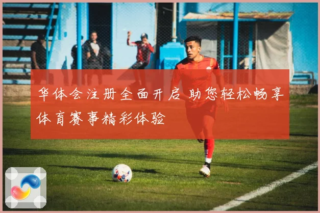 华体会注册全面开启 助您轻松畅享体育赛事精彩体验