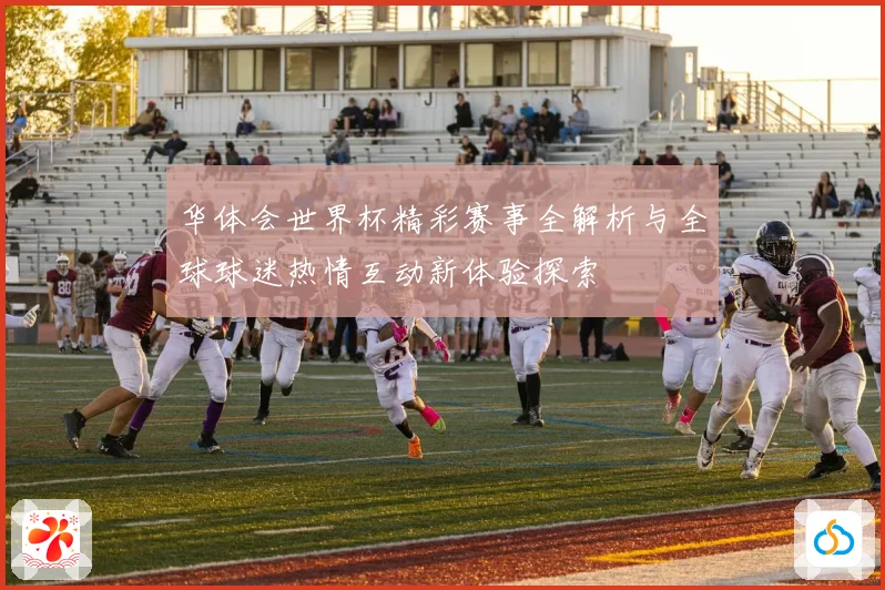 华体会世界杯精彩赛事全解析与全球球迷热情互动新体验探索