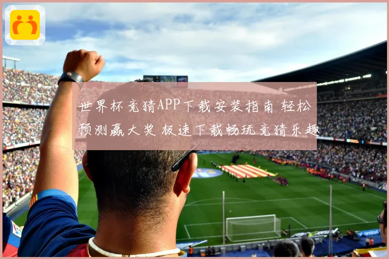世界杯竞猜APP下载安装指南 轻松预测赢大奖 极速下载畅玩竞猜乐趣