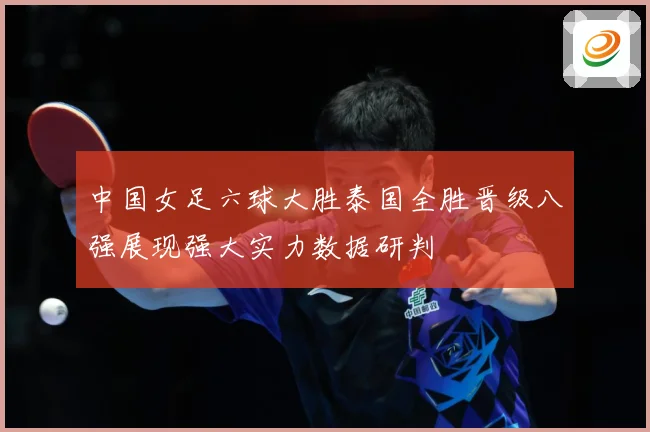 中国女足六球大胜泰国全胜晋级八强展现强大实力数据研判
