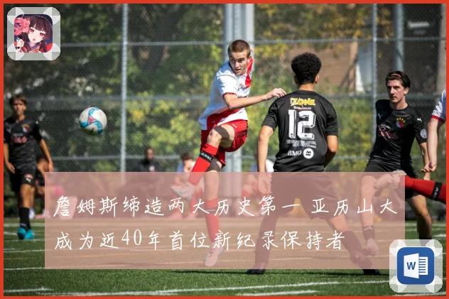 詹姆斯缔造两大历史第一 亚历山大成为近40年首位新纪录保持者