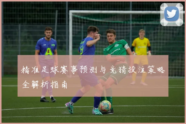 精准足球赛事预测与竞猜投注策略全解析指南
