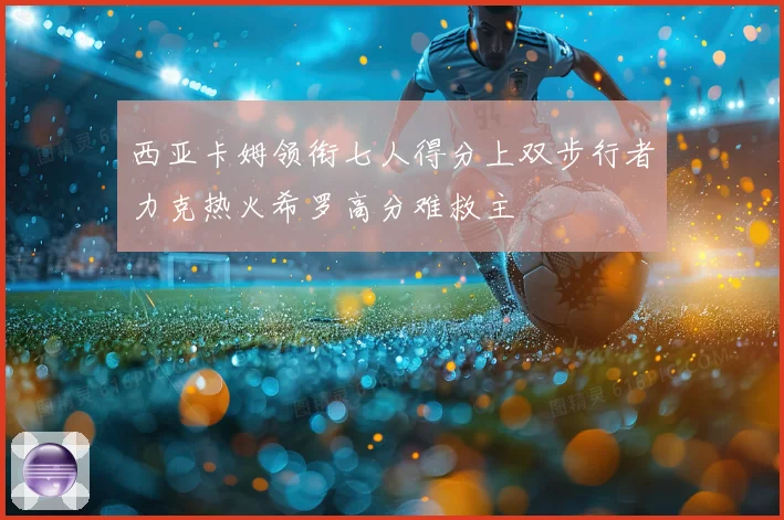 西亚卡姆领衔七人得分上双步行者力克热火希罗高分难救主