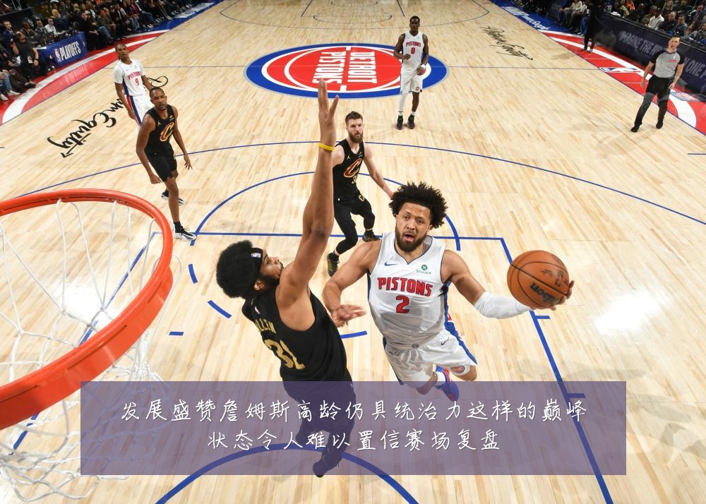 发展盛赞詹姆斯高龄仍具统治力这样的巅峰状态令人难以置信赛场复盘
