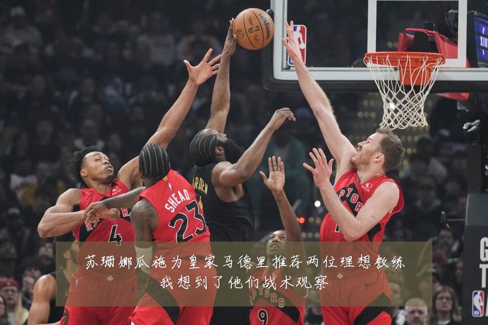 苏珊娜瓜施为皇家马德里推荐两位理想教练我想到了他们战术观察