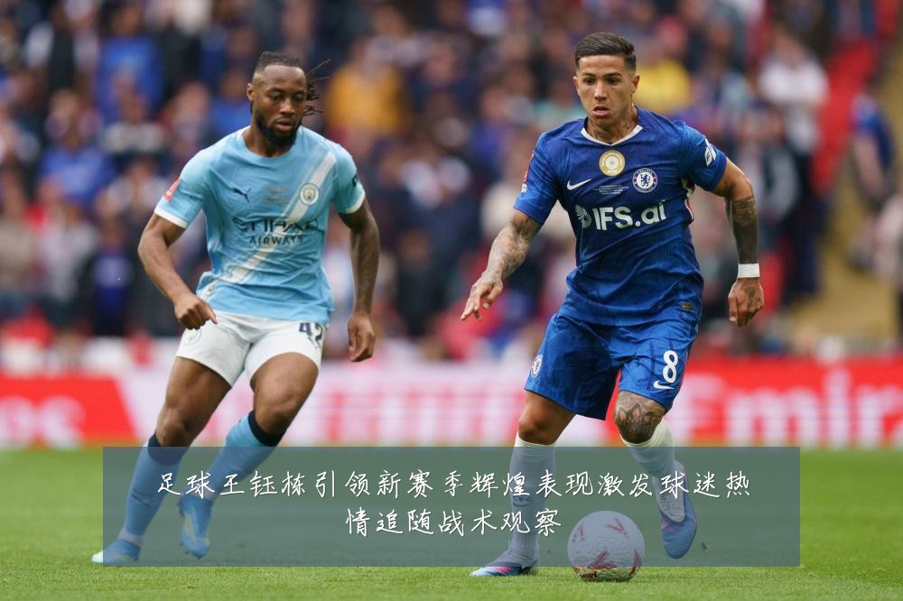 足球王钰栋引领新赛季辉煌表现激发球迷热情追随战术观察